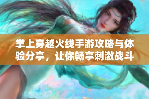 掌上穿越火线手游攻略与体验分享，让你畅享刺激战斗乐趣