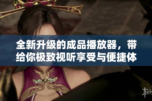 全新升级的成品播放器，带给你极致视听享受与便捷体验