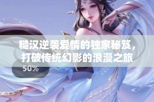 糙汉逆袭爱情的独家秘笈，打破传统幻影的浪漫之旅