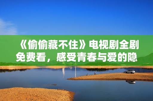 《偷偷藏不住》电视剧全剧免费看，感受青春与爱的隐秘故事
