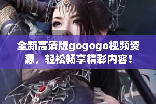 全新高清版gogogo视频资源，轻松畅享精彩内容！