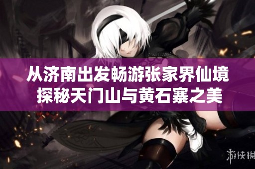 从济南出发畅游张家界仙境 探秘天门山与黄石寨之美
