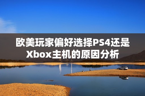 欧美玩家偏好选择PS4还是Xbox主机的原因分析