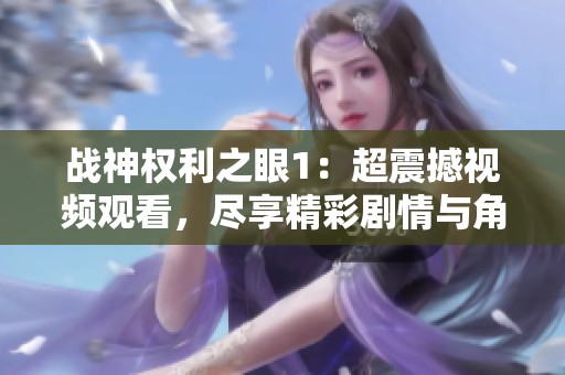战神权利之眼1：超震撼视频观看，尽享精彩剧情与角色魅力