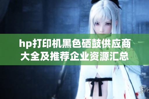 hp打印机黑色硒鼓供应商大全及推荐企业资源汇总