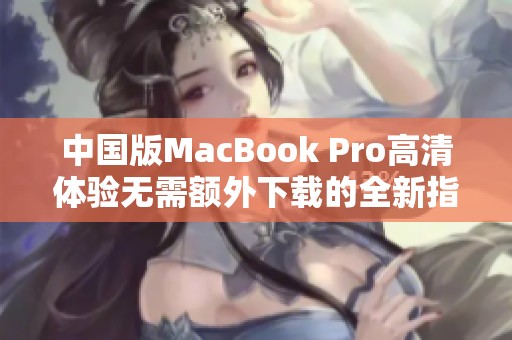中国版MacBook Pro高清体验无需额外下载的全新指南
