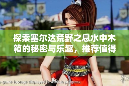 探索塞尔达荒野之息水中木箱的秘密与乐趣，推荐值得尝试的手游合集