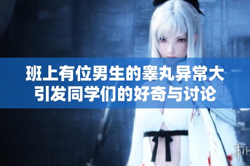 班上有位男生的睾丸异常大引发同学们的好奇与讨论
