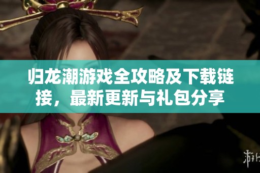 归龙潮游戏全攻略及下载链接，最新更新与礼包分享