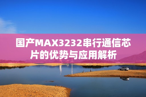 国产MAX3232串行通信芯片的优势与应用解析