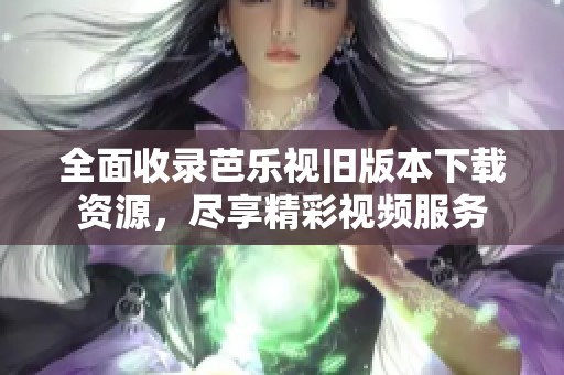 全面收录芭乐视旧版本下载资源，尽享精彩视频服务