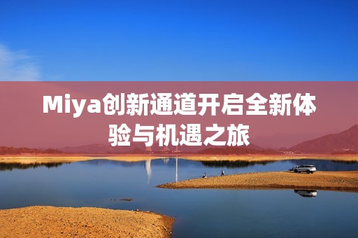 Miya创新通道开启全新体验与机遇之旅