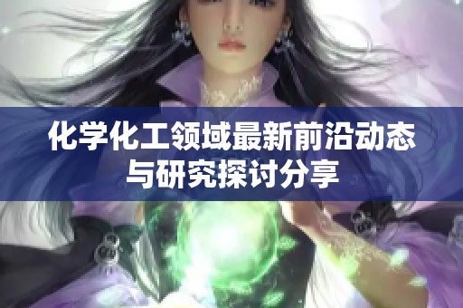 化学化工领域最新前沿动态与研究探讨分享
