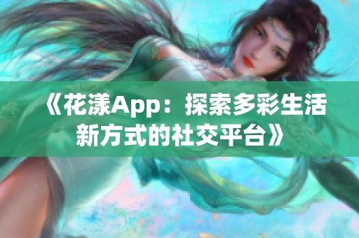 《花漾App：探索多彩生活新方式的社交平台》