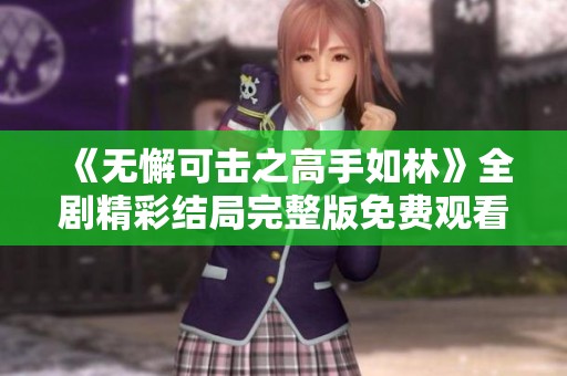 《无懈可击之高手如林》全剧精彩结局完整版免费观看解析
