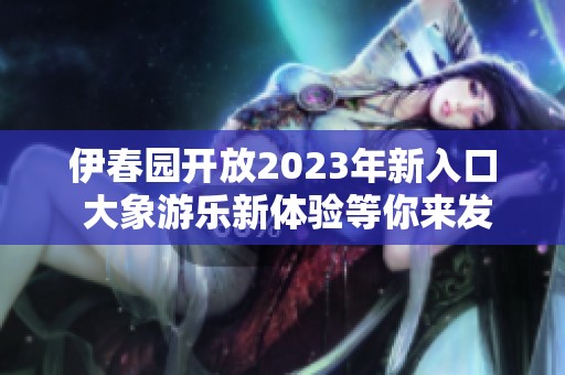 伊春园开放2023年新入口 大象游乐新体验等你来发现