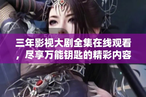三年影视大剧全集在线观看，尽享万能钥匙的精彩内容