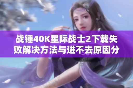 战锤40K星际战士2下载失败解决方法与进不去原因分析