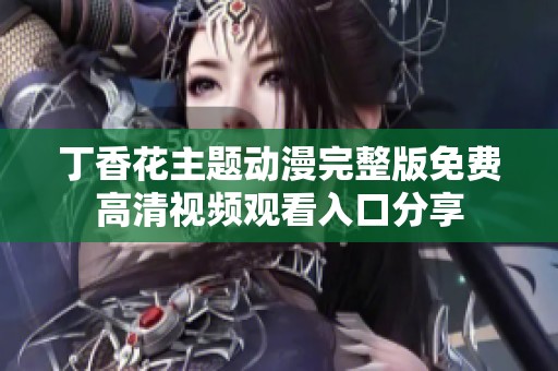 丁香花主题动漫完整版免费高清视频观看入口分享