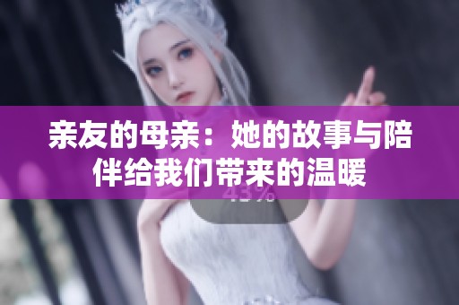 亲友的母亲：她的故事与陪伴给我们带来的温暖