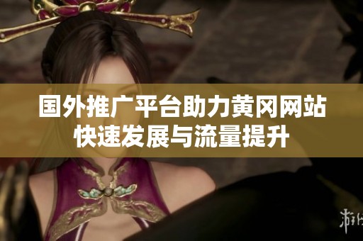 国外推广平台助力黄冈网站快速发展与流量提升