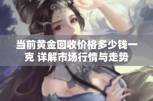 当前黄金回收价格多少钱一克 详解市场行情与走势