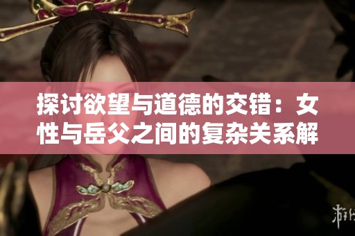 探讨欲望与道德的交错：女性与岳父之间的复杂关系解析