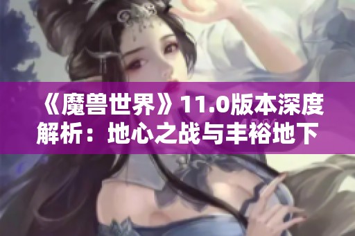 《魔兽世界》11.0版本深度解析：地心之战与丰裕地下堡探秘之旅