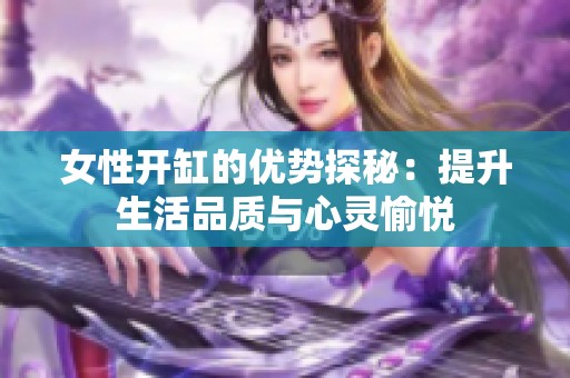 女性开缸的优势探秘：提升生活品质与心灵愉悦