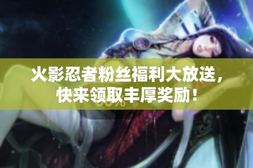 火影忍者粉丝福利大放送，快来领取丰厚奖励！