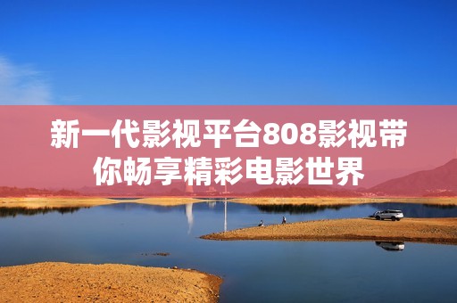 新一代影视平台808影视带你畅享精彩电影世界