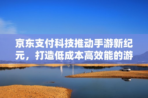 京东支付科技推动手游新纪元，打造低成本高效能的游戏体验