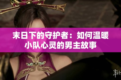 末日下的守护者：如何温暖小队心灵的男主故事