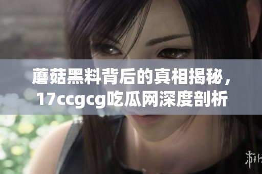 蘑菇黑料背后的真相揭秘，17ccgcg吃瓜网深度剖析
