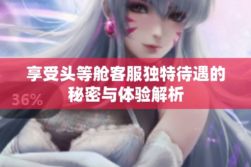 享受头等舱客服独特待遇的秘密与体验解析