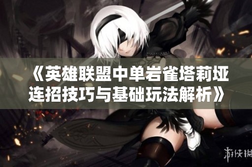 《英雄联盟中单岩雀塔莉垭连招技巧与基础玩法解析》