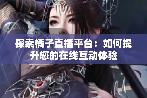 探索橘子直播平台：如何提升您的在线互动体验