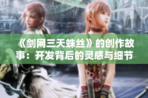《剑网三天蛛丝》的创作故事：开发背后的灵感与细节揭秘