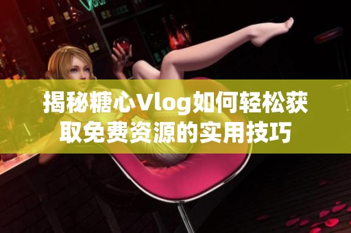 揭秘糖心Vlog如何轻松获取免费资源的实用技巧