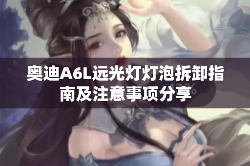 奥迪A6L远光灯灯泡拆卸指南及注意事项分享