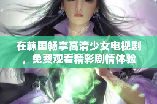 在韩国畅享高清少女电视剧，免费观看精彩剧情体验