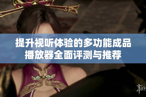 提升视听体验的多功能成品播放器全面评测与推荐