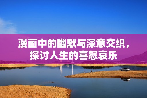 漫画中的幽默与深意交织，探讨人生的喜怒哀乐