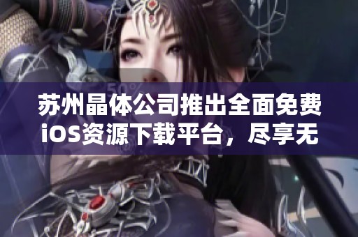 苏州晶体公司推出全面免费iOS资源下载平台，尽享无限可能