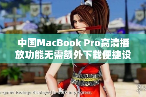 中国MacBook Pro高清播放功能无需额外下载便捷设置指南