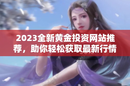 2023全新黄金投资网站推荐，助你轻松获取最新行情资讯