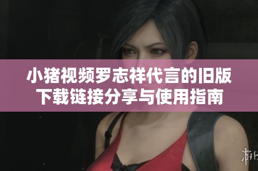 小猪视频罗志祥代言的旧版下载链接分享与使用指南