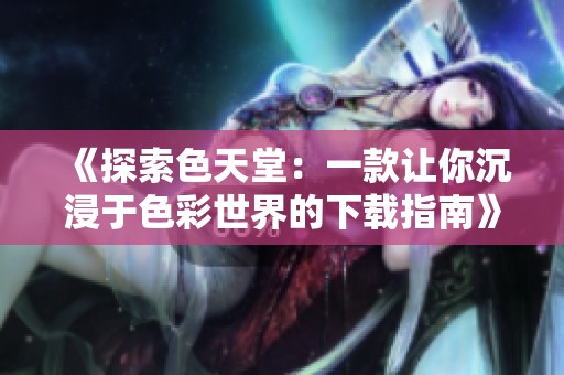 《探索色天堂：一款让你沉浸于色彩世界的下载指南》