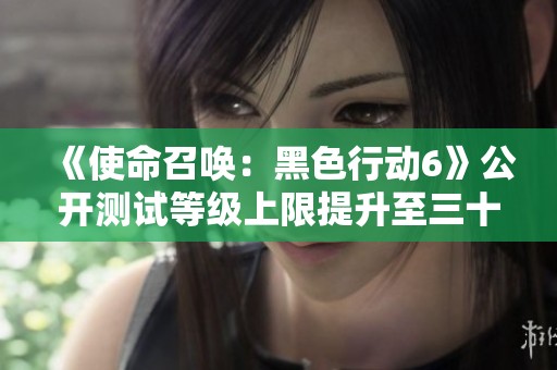 《使命召唤：黑色行动6》公开测试等级上限提升至三十级新动态