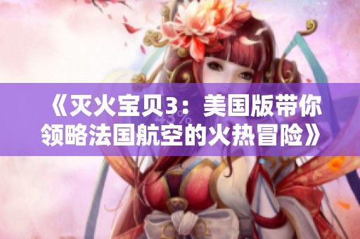 《灭火宝贝3：美国版带你领略法国航空的火热冒险》